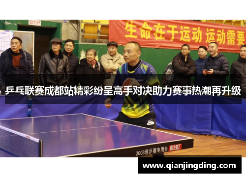 乒乓联赛成都站精彩纷呈高手对决助力赛事热潮再升级