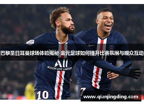 巴黎圣日耳曼球场体验揭秘 金元足球如何提升比赛氛围与观众互动