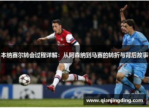 本纳赛尔转会过程详解：从阿森纳到马赛的转折与背后故事