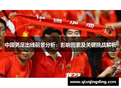 中国男足出线前景分析：影响因素及关键挑战解析