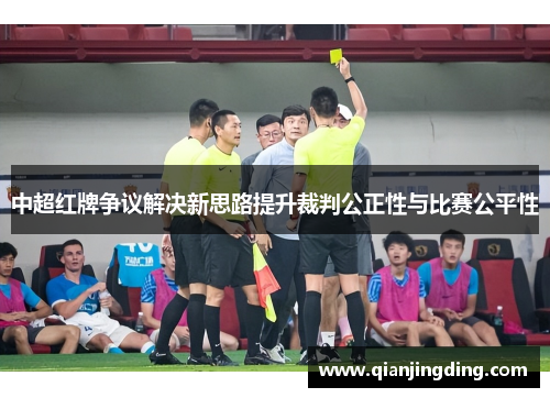 中超红牌争议解决新思路提升裁判公正性与比赛公平性