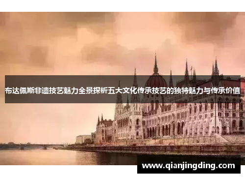 布达佩斯非遗技艺魅力全景探析五大文化传承技艺的独特魅力与传承价值