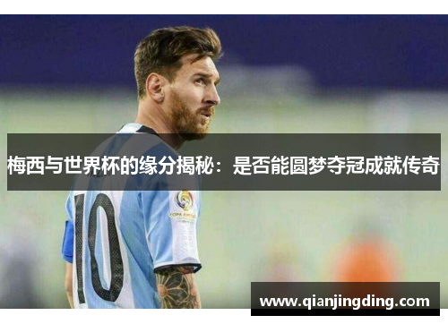 梅西与世界杯的缘分揭秘：是否能圆梦夺冠成就传奇