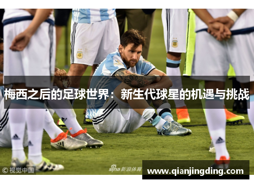梅西之后的足球世界：新生代球星的机遇与挑战