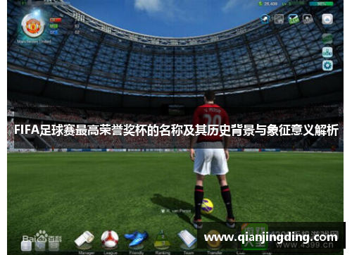 FIFA足球赛最高荣誉奖杯的名称及其历史背景与象征意义解析