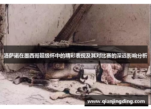 洛萨诺在墨西哥超级杯中的精彩表现及其对比赛的深远影响分析