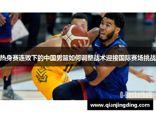 热身赛连败下的中国男篮如何调整战术迎接国际赛场挑战