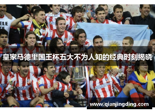 皇家马德里国王杯五大不为人知的经典时刻揭晓