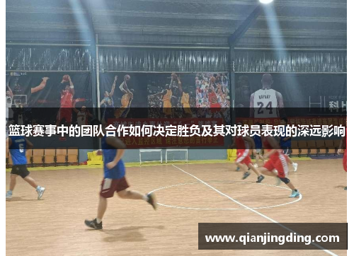 篮球赛事中的团队合作如何决定胜负及其对球员表现的深远影响