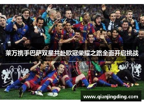 莱万携手巴萨双星共赴欧冠荣耀之路全面开启挑战 莱万携手巴萨双星共赴欧冠荣耀之路全面开启挑战