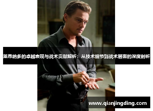 莱昂纳多的卓越表现与战术贡献解析：从技术细节到战术层面的深度剖析