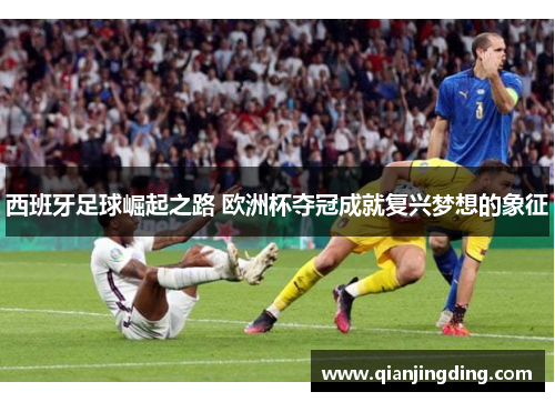 西班牙足球崛起之路 欧洲杯夺冠成就复兴梦想的象征