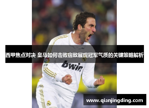 西甲焦点对决 皇马如何击败宿敌展现冠军气质的关键策略解析 西甲焦点对决 皇马如何击败宿敌展现冠军气质的关键策略解析