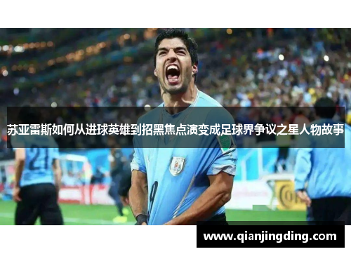 苏亚雷斯如何从进球英雄到招黑焦点演变成足球界争议之星人物故事