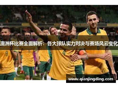 澳洲杯比赛全面解析:各大球队实力对决与赛场风云变化 澳洲杯比赛全面解析:各大球队实力对决与赛场风云变化
