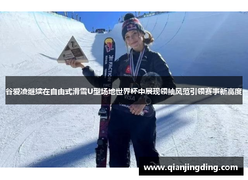 谷爱凌继续在自由式滑雪U型场地世界杯中展现领袖风范引领赛事新高度 谷爱凌继续在自由式滑雪U型场地世界杯中展现领袖风范引领赛事新高度