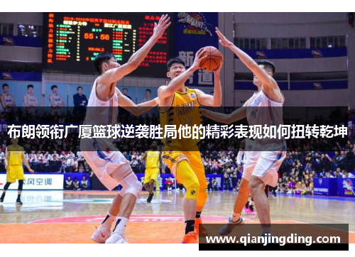 布朗领衔广厦篮球逆袭胜局他的精彩表现如何扭转乾坤 布朗领衔广厦篮球逆袭胜局他的精彩表现如何扭转乾坤