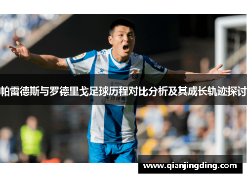 帕雷德斯与罗德里戈足球历程对比分析及其成长轨迹探讨 帕雷德斯与罗德里戈足球历程对比分析及其成长轨迹探讨