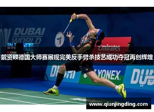 戴资颖德国大师赛展现完美反手劈杀技艺成功夺冠再创辉煌 戴资颖德国大师赛展现完美反手劈杀技艺成功夺冠再创辉煌