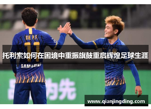 托利索如何在困境中重振旗鼓重启辉煌足球生涯