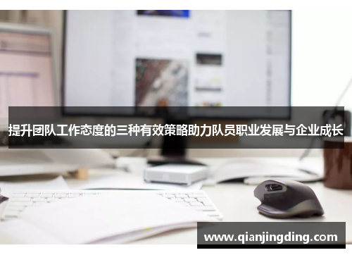 提升团队工作态度的三种有效策略助力队员职业发展与企业成长 提升团队工作态度的三种有效策略助力队员职业发展与企业成长