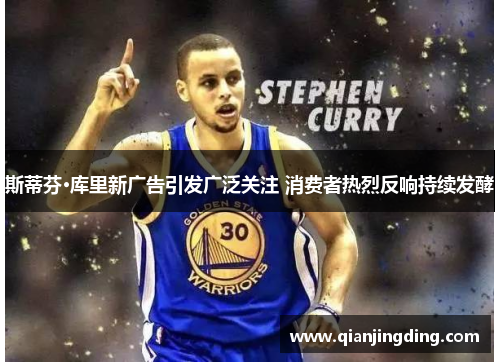 斯蒂芬·库里新广告引发广泛关注 消费者热烈反响持续发酵