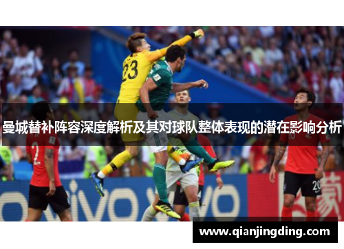 曼城替补阵容深度解析及其对球队整体表现的潜在影响分析