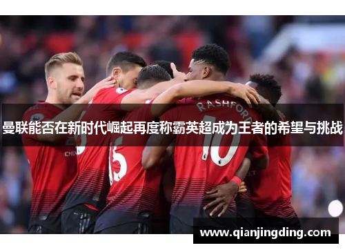 曼联能否在新时代崛起再度称霸英超成为王者的希望与挑战