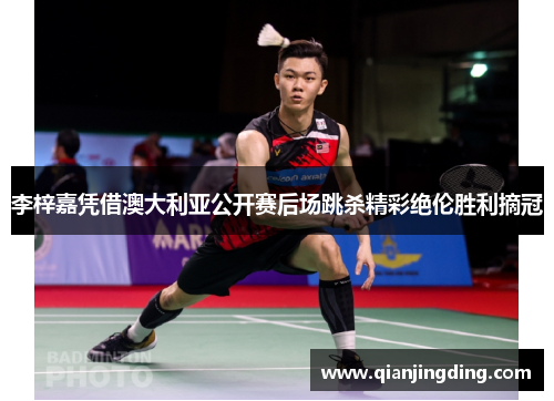 李梓嘉凭借澳大利亚公开赛后场跳杀精彩绝伦胜利摘冠 李梓嘉凭借澳大利亚公开赛后场跳杀精彩绝伦胜利摘冠