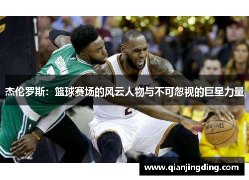 杰伦罗斯:篮球赛场的风云人物与不可忽视的巨星力量 杰伦罗斯:篮球赛场的风云人物与不可忽视的巨星力量
