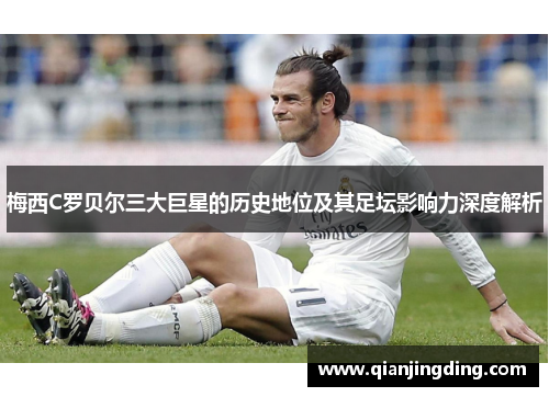 梅西C罗贝尔三大巨星的历史地位及其足坛影响力深度解析 梅西C罗贝尔三大巨星的历史地位及其足坛影响力深度解析