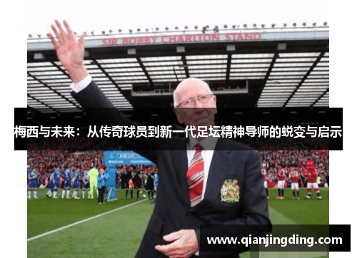梅西与未来：从传奇球员到新一代足坛精神导师的蜕变与启示