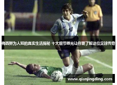 梅西鲜为人知的真实生活揭秘 十大细节曝光让你更了解这位足球传奇 梅西鲜为人知的真实生活揭秘 十大细节曝光让你更了解这位足球传奇